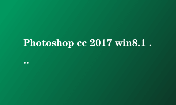 Photoshop cc 2017 win8.1 64位 无法正常启动应用 0xc00007b 要怎么办啊