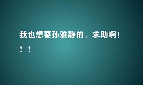 我也想要孙雅静的。求助啊！！！