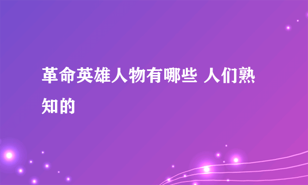 革命英雄人物有哪些 人们熟知的