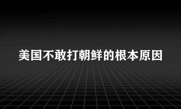 美国不敢打朝鲜的根本原因