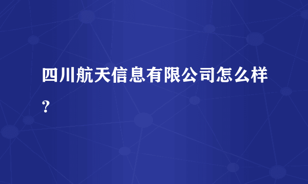 四川航天信息有限公司怎么样？