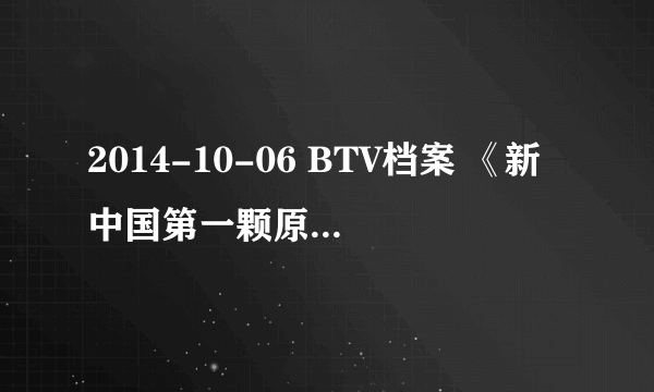 2014-10-06 BTV档案 《新中国第一颗原子弹研制始末》这一集中的44分20秒至44分29秒时的背景音乐名称?