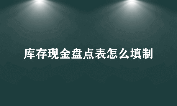 库存现金盘点表怎么填制