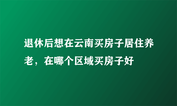 退休后想在云南买房子居住养老，在哪个区域买房子好