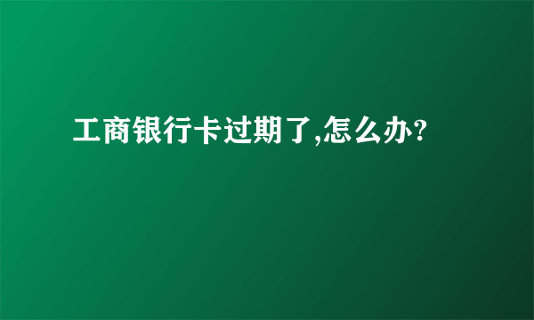 工商银行卡过期了,怎么办?