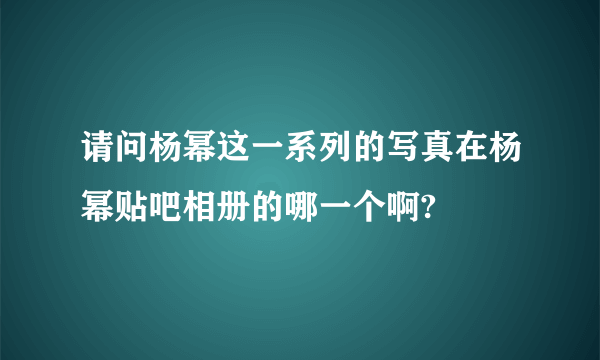 请问杨幂这一系列的写真在杨幂贴吧相册的哪一个啊?