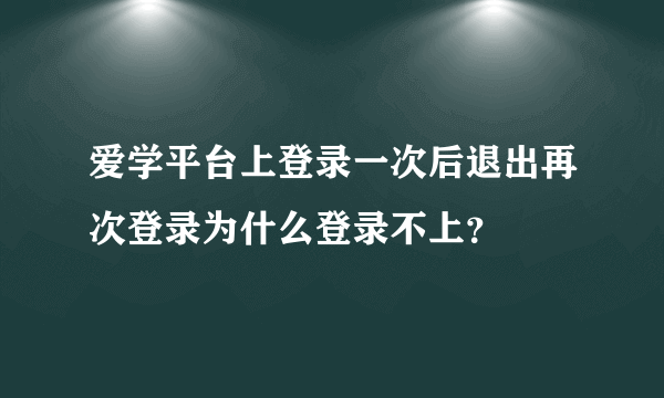 爱学平台上登录一次后退出再次登录为什么登录不上？