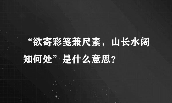 “欲寄彩笺兼尺素，山长水阔知何处”是什么意思？