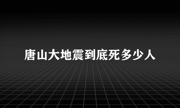 唐山大地震到底死多少人