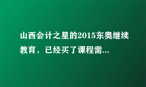 山西会计之星的2015东奥继续教育，已经买了课程需要考试么