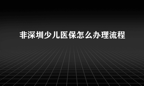 非深圳少儿医保怎么办理流程