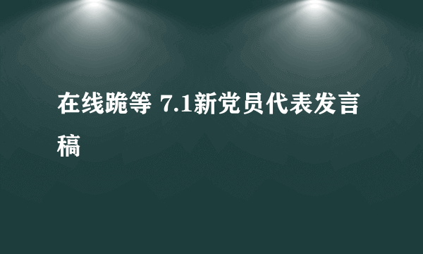 在线跪等 7.1新党员代表发言稿