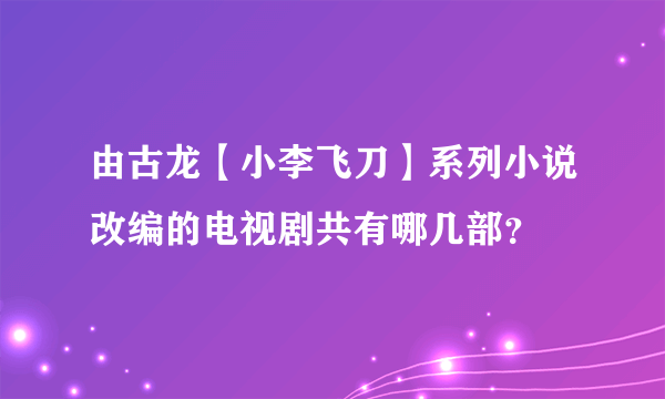 由古龙【小李飞刀】系列小说改编的电视剧共有哪几部？