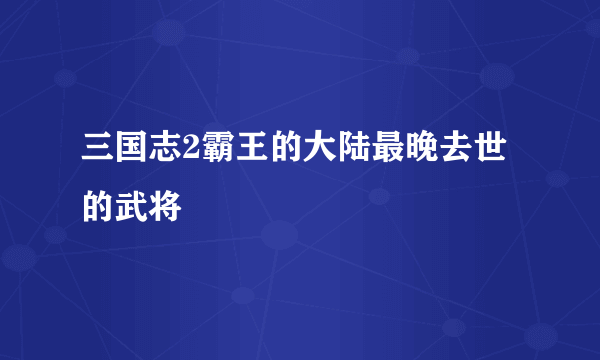 三国志2霸王的大陆最晚去世的武将