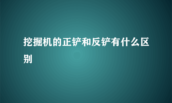 挖掘机的正铲和反铲有什么区别