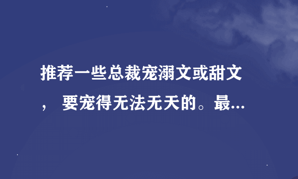 推荐一些总裁宠溺文或甜文 ， 要宠得无法无天的。最好男主女主都很受欢迎。