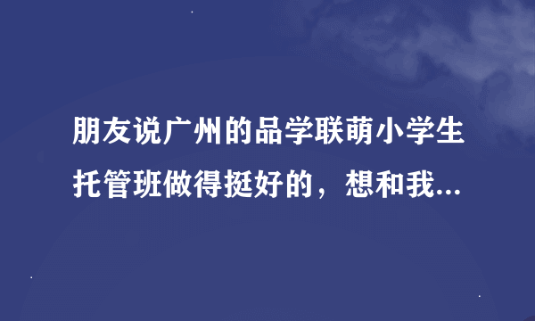 朋友说广州的品学联萌小学生托管班做得挺好的，想和我一起加盟他们的托管中心，大家觉得怎样？