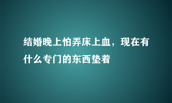 结婚晚上怕弄床上血，现在有什么专门的东西垫着