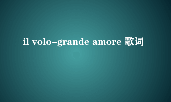 il volo-grande amore 歌词