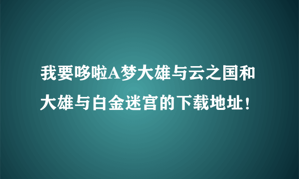 我要哆啦A梦大雄与云之国和大雄与白金迷宫的下载地址！