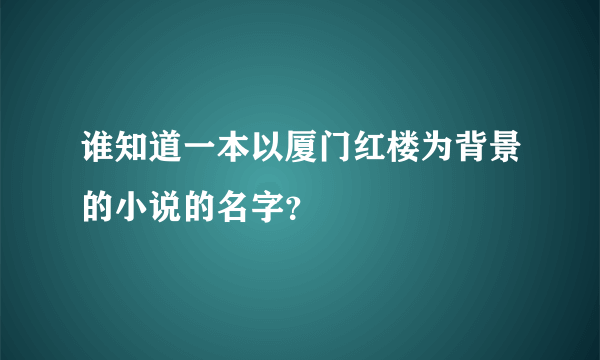 谁知道一本以厦门红楼为背景的小说的名字？