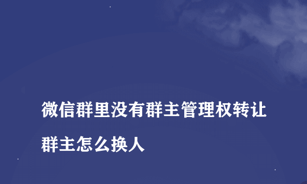 
微信群里没有群主管理权转让群主怎么换人
