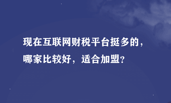 现在互联网财税平台挺多的，哪家比较好，适合加盟？