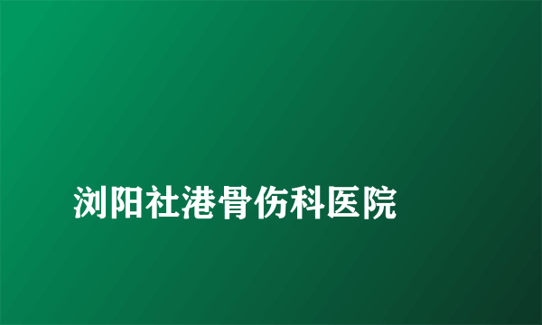 
浏阳社港骨伤科医院
