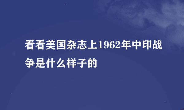 看看美国杂志上1962年中印战争是什么样子的