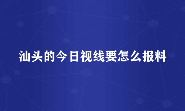 汕头的今日视线要怎么报料