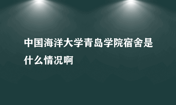 中国海洋大学青岛学院宿舍是什么情况啊