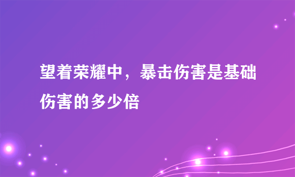 望着荣耀中，暴击伤害是基础伤害的多少倍