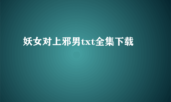 妖女对上邪男txt全集下载