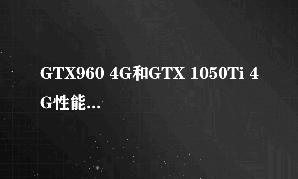 GTX960 4G和GTX 1050Ti 4G性能相差多少？