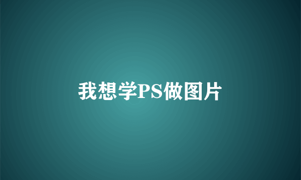 我想学PS做图片