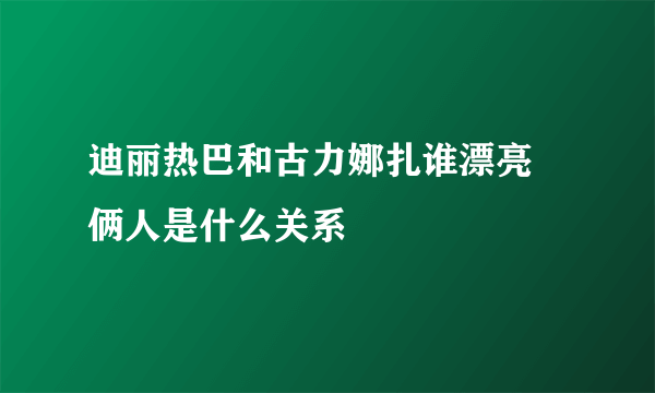 迪丽热巴和古力娜扎谁漂亮 俩人是什么关系