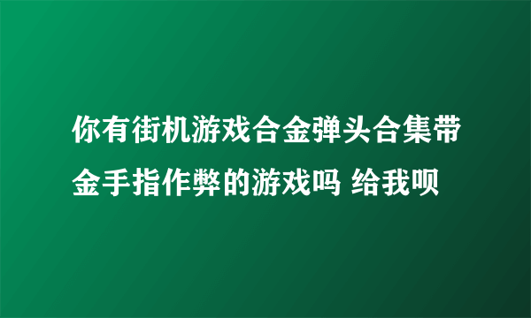 你有街机游戏合金弹头合集带金手指作弊的游戏吗 给我呗