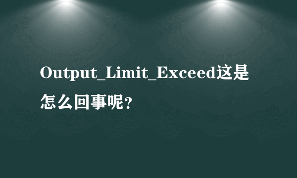 Output_Limit_Exceed这是怎么回事呢？