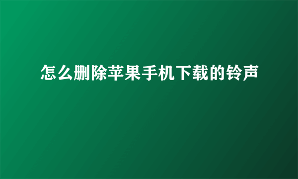 怎么删除苹果手机下载的铃声