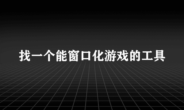 找一个能窗口化游戏的工具