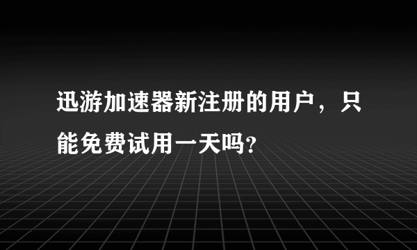 迅游加速器新注册的用户，只能免费试用一天吗？