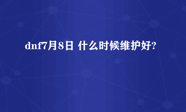 dnf7月8日 什么时候维护好?