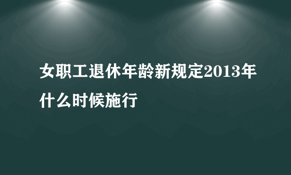 女职工退休年龄新规定2013年什么时候施行