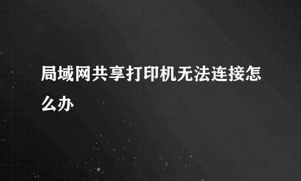 局域网共享打印机无法连接怎么办