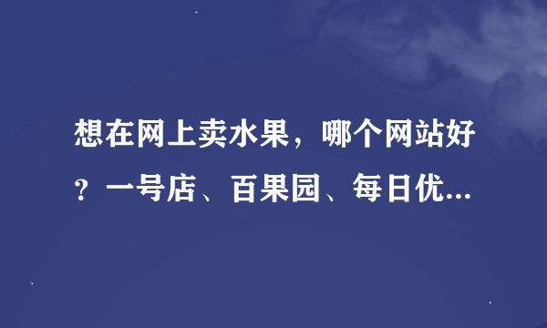 想在网上卖水果，哪个网站好？一号店、百果园、每日优鲜、搜口网，买水果的人一般会在哪个网站买？