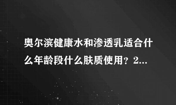 奥尔滨健康水和渗透乳适合什么年龄段什么肤质使用？22岁痘痘肌太早吗？