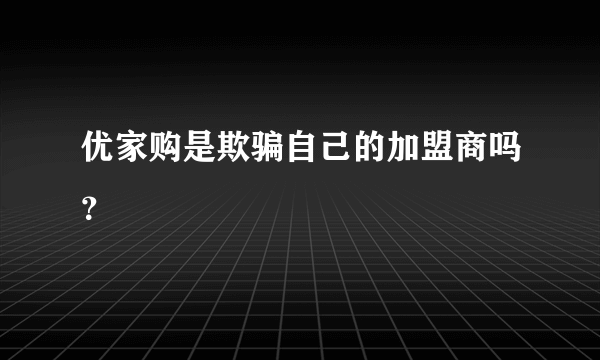 优家购是欺骗自己的加盟商吗？