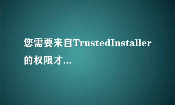 您需要来自TrustedInstaller的权限才能对此文件进行修改。