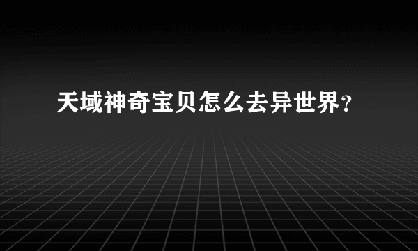 天域神奇宝贝怎么去异世界？