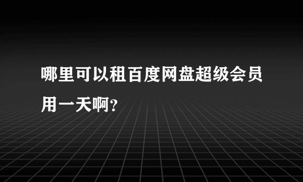 哪里可以租百度网盘超级会员用一天啊？